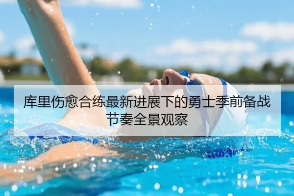 库里伤愈合练最新进展下的勇士季前备战节奏全景观察